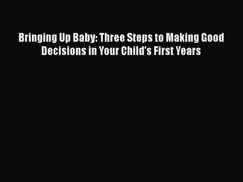 PDF Bringing Up Baby: Three Steps to Making Good Decisions in Your Child's First Years EBook