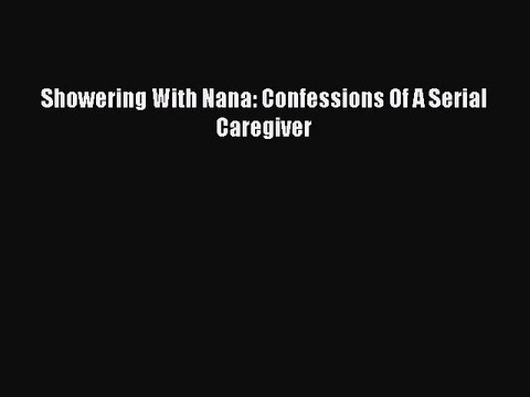 Download Showering With Nana: Confessions Of A Serial Caregiver Read Online