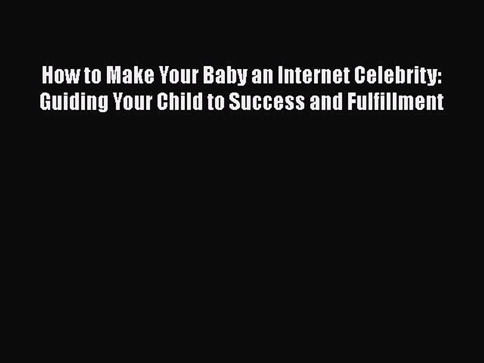 Download How to Make Your Baby an Internet Celebrity: Guiding Your Child to Success and Fulfillment