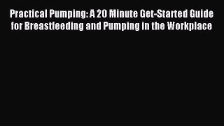 Read Practical Pumping: A 20 Minute Get-Started Guide for Breastfeeding and Pumping in the
