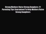 Read Strong Mothers Raise Strong Daughers: 21 Parenting Tips Guaranteed To Help Mothers Raise