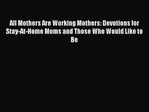 Read All Mothers Are Working Mothers: Devotions for Stay-At-Home Moms and Those Who Would Like