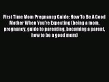 Read First Time Mom Pregnancy Guide: How To Be A Good Mother When You're Expecting (being a