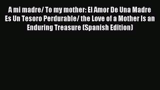 Read A mi madre/ To my mother: El Amor De Una Madre Es Un Tesoro Perdurable/ the Love of a