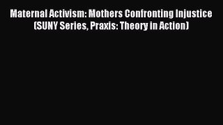 Read Maternal Activism: Mothers Confronting Injustice (SUNY Series Praxis: Theory in Action)