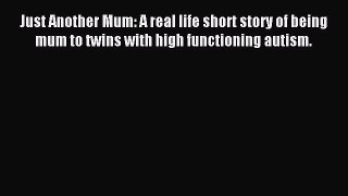 Download Just Another Mum: A real life short story of being mum to twins with high functioning