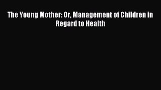 Read The Young Mother Or Management Of Children In Regard To Health Ebook Free