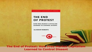 PDF  The End of Protest How FreeMarket Capitalism Learned to Control Dissent Read Full Ebook