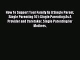 Read How To Support Your Family As A Single Parent Single Parenting 101: Single Parenting As