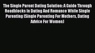 Read The Single Parent Dating Solution: A Guide Through Roadblocks In Dating And Romance While