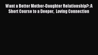 Download Want a Better Mother-Daughter Relationship?: A Short Course to a Deeper  Loving Connection