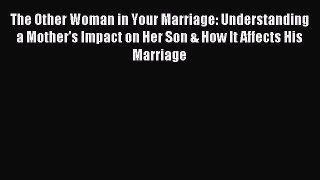 Read The Other Woman in Your Marriage: Understanding a Mother's Impact on Her Son & How It