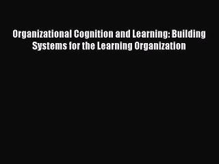 Read Organizational Cognition and Learning: Building Systems for the Learning Organization