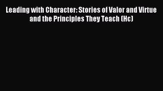 Read Leading with Character: Stories of Valor and Virtue and the Principles They Teach (Hc)