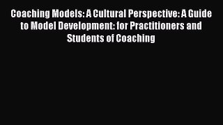 Read Coaching Models: A Cultural Perspective: A Guide to Model Development: for Practitioners