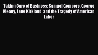 Read Taking Care of Business: Samuel Gompers George Meany Lane Kirkland and the Tragedy of