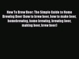 PDF How To Brew Beer: The Simple Guide to Home Brewing Beer (how to brew beer how to make beer