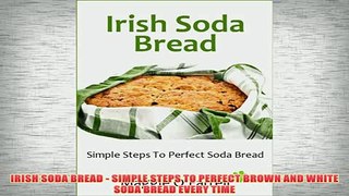 Free   IRISH SODA BREAD  SIMPLE STEPS TO PERFECT BROWN AND WHITE SODA BREAD EVERY TIME Read Download