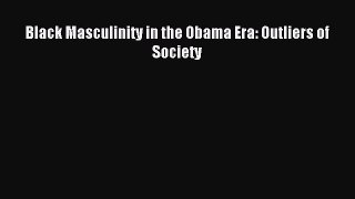 Download Black Masculinity in the Obama Era: Outliers of Society Ebook Free