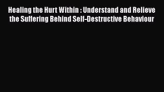 [Read book] Healing the Hurt Within : Understand and Relieve the Suffering Behind Self-Destructive