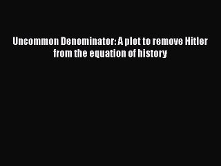 Download Uncommon Denominator: A plot to remove Hitler from the equation of history  Read Online