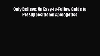 Ebook Only Believe: An Easy-to-Follow Guide to Presuppositional Apologetics Read Full Ebook