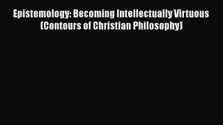 [Read Book] Epistemology: Becoming Intellectually Virtuous (Contours of Christian Philosophy)