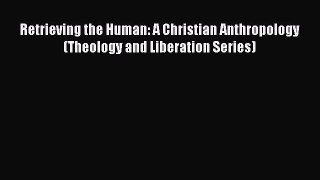 Ebook Retrieving the Human: A Christian Anthropology (Theology and Liberation Series) Read