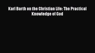 Ebook Karl Barth on the Christian Life: The Practical Knowledge of God Read Full Ebook