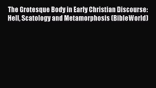 Ebook The Grotesque Body in Early Christian Discourse: Hell Scatology and Metamorphosis (BibleWorld)