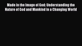 Book Made in the Image of God: Understanding the Nature of God and Mankind in a Changing World