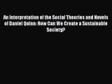 [Read Book] An Interpretation of the Social Theories and Novels of Daniel Quinn: How Can We