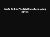 [Read Book] How To Be Right: The Art of Being Persuasively Correct Free PDF