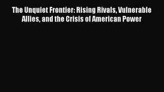 [Read Book] The Unquiet Frontier: Rising Rivals Vulnerable Allies and the Crisis of American