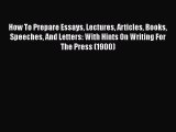 [PDF] How To Prepare Essays Lectures Articles Books Speeches And Letters: With Hints On Writing