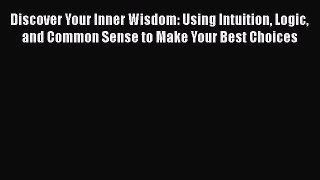 [Read book] Discover Your Inner Wisdom: Using Intuition Logic and Common Sense to Make Your