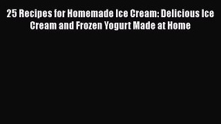 Download 25 Recipes for Homemade Ice Cream: Delicious Ice Cream and Frozen Yogurt Made at Home