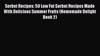 Download Sorbet Recipes: 50 Low Fat Sorbet Recipes Made With Delicious Summer Fruits (Homemade