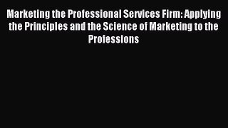 Read Marketing the Professional Services Firm: Applying the Principles and the Science of Marketing