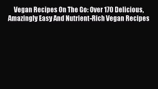 PDF Vegan Recipes On The Go: Over 170 Delicious Amazingly Easy And Nutrient-Rich Vegan Recipes