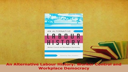 Download  An Alternative Labour History Worker Control and Workplace Democracy PDF Online