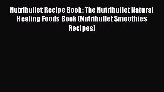 Download Nutribullet Recipe Book: The Nutribullet Natural Healing Foods Book (Nutribullet Smoothies
