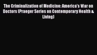 Read The Criminalization of Medicine: America's War on Doctors (Praeger Series on Contemporary