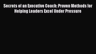 Read Secrets of an Executive Coach: Proven Methods for Helping Leaders Excel Under Pressure