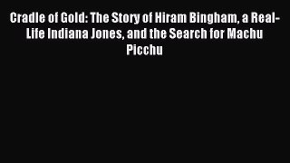 Download Cradle of Gold: The Story of Hiram Bingham a Real-Life Indiana Jones and the Search