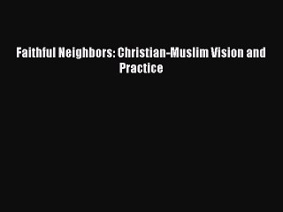 Book Faithful Neighbors: Christian-Muslim Vision and Practice Read Full Ebook