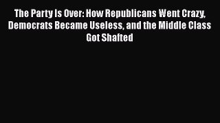 Ebook The Party Is Over: How Republicans Went Crazy Democrats Became Useless and the Middle