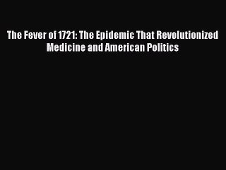 Ebook The Fever of 1721: The Epidemic That Revolutionized Medicine and American Politics Read