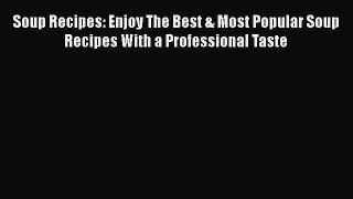 Download Soup Recipes: Enjoy The Best & Most Popular Soup Recipes With a Professional Taste
