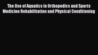 [Read book] The Use of Aquatics in Orthopedics and Sports Medicine Rehabilitation and Physical